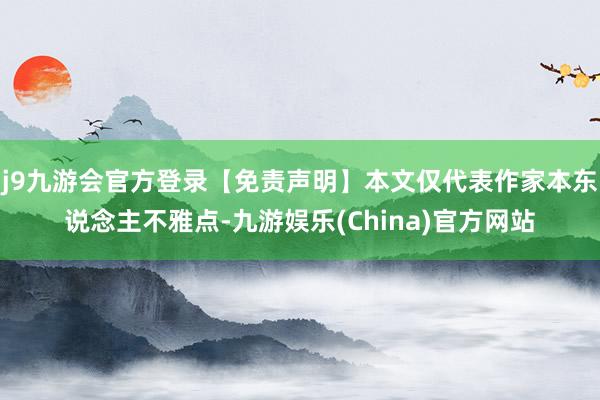 j9九游会官方登录【免责声明】本文仅代表作家本东说念主不雅点-九游娱乐(China)官方网站