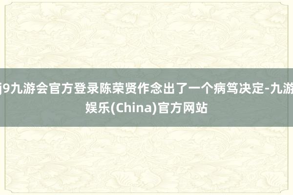 j9九游会官方登录陈荣贤作念出了一个病笃决定-九游娱乐(China)官方网站