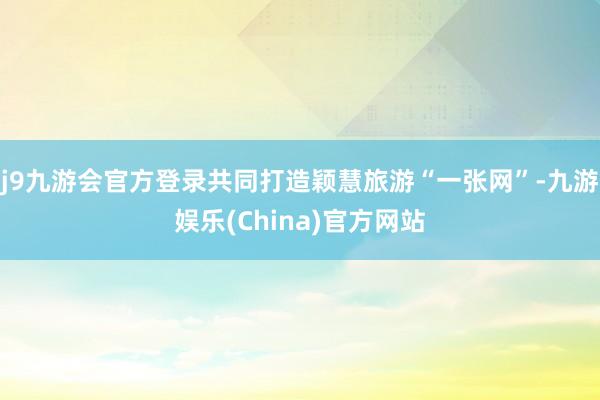 j9九游会官方登录共同打造颖慧旅游“一张网”-九游娱乐(China)官方网站